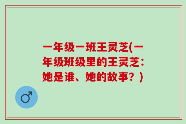 一年级一班王灵芝(一年级班级里的王灵芝:她是谁、她的故事?) 一年级一班王灵芝(一年级班级里的王灵芝:她是谁、她的故事?)