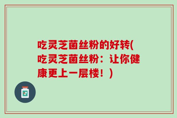 吃灵芝菌丝粉的好转(吃灵芝菌丝粉：让你健康更上一层楼！)
