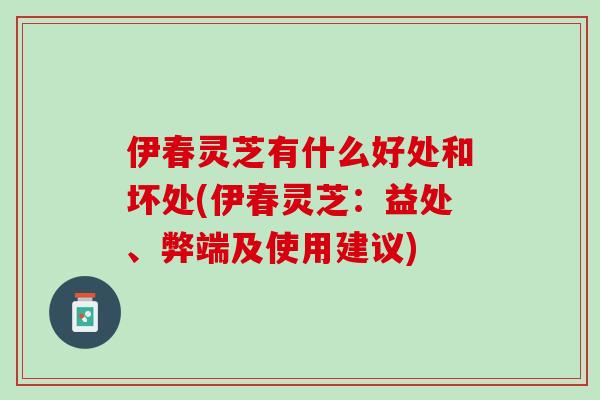 伊春灵芝有什么好处和坏处(伊春灵芝：益处、弊端及使用建议)