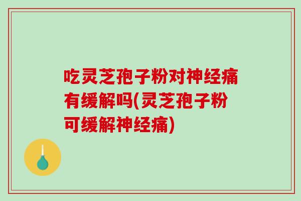 吃灵芝孢子粉对痛有缓解吗(灵芝孢子粉可缓解痛)