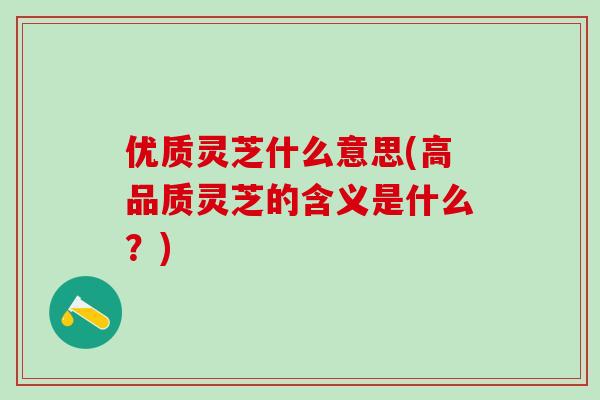 优质灵芝什么意思(高品质灵芝的含义是什么？)