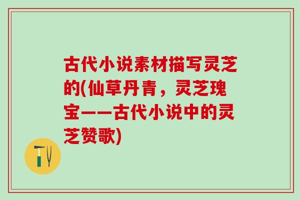 古代小说素材描写灵芝的(仙草丹青，灵芝瑰宝——古代小说中的灵芝赞歌)