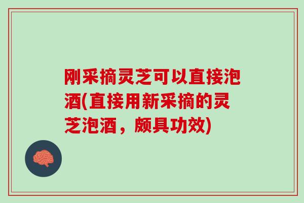 刚采摘灵芝可以直接泡酒(直接用新采摘的灵芝泡酒，颇具功效)