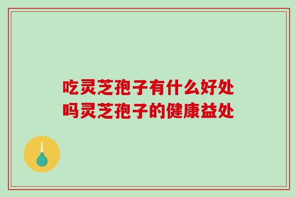 吃灵芝孢子有什么好处吗灵芝孢子的健康益处