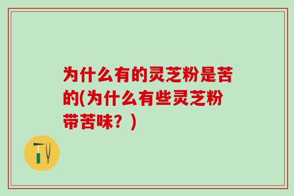 为什么有的灵芝粉是苦的(为什么有些灵芝粉带苦味？)
