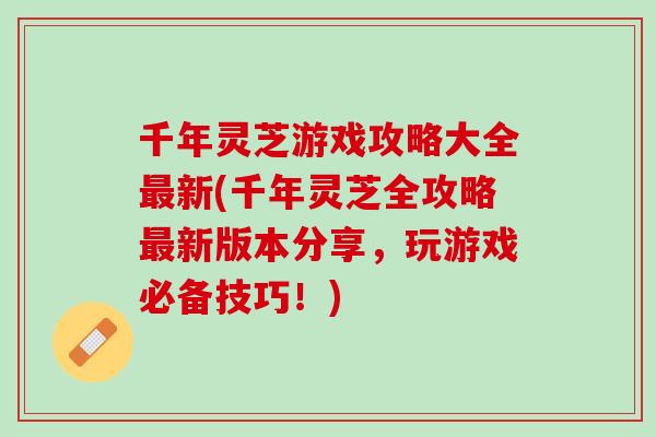 千年灵芝游戏攻略大全最新(千年灵芝全攻略最新版本分享，玩游戏必备技巧！)