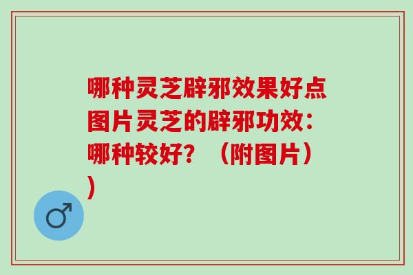 哪种灵芝辟邪效果好点图片灵芝的辟邪功效:哪种较好?(附图片)) 哪种灵芝辟邪效果好点图片灵芝的辟邪功效:哪种较好?(附图片))