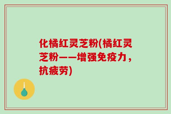 化橘红灵芝粉(橘红灵芝粉——增强免疫力，)