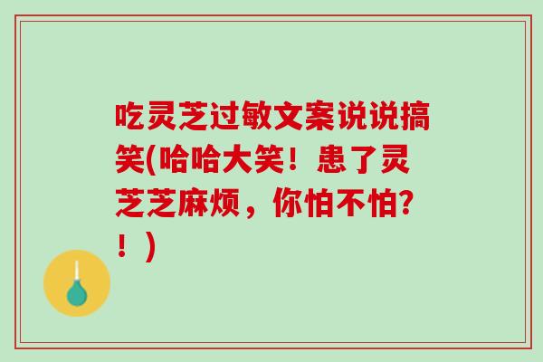 吃灵芝过敏文案说说搞笑(哈哈大笑！患了灵芝芝麻烦，你怕不怕？！)