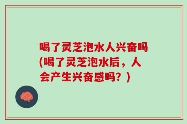喝了灵芝泡水人兴奋吗(喝了灵芝泡水后,人会产生兴奋感吗?) 喝了灵芝泡水人兴奋吗(喝了灵芝泡水后,人会产生兴奋感吗?)