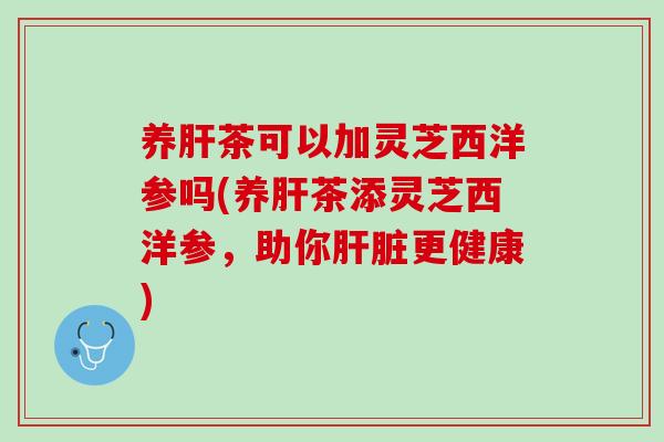 养茶可以加灵芝西洋参吗(养茶添灵芝西洋参，助你更健康)