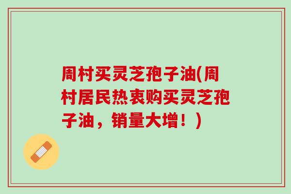 周村买灵芝孢子油(周村居民热衷购买灵芝孢子油，销量大增！)