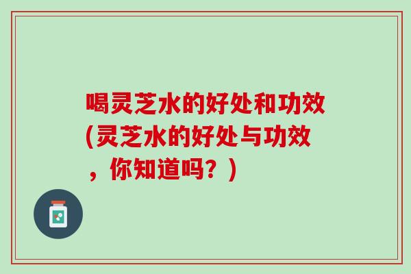 喝灵芝水的好处和功效(灵芝水的好处与功效,你知道吗?) 喝灵芝水的好处和功效(灵芝水的好处与功效,你知道吗?)