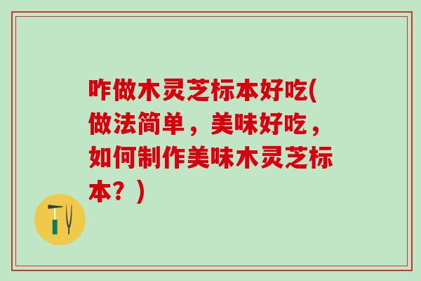 咋做木灵芝标本好吃(做法简单，美味好吃，如何制作美味木灵芝标本？)