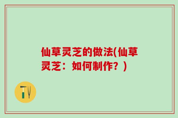 仙草灵芝的做法(仙草灵芝：如何制作？)