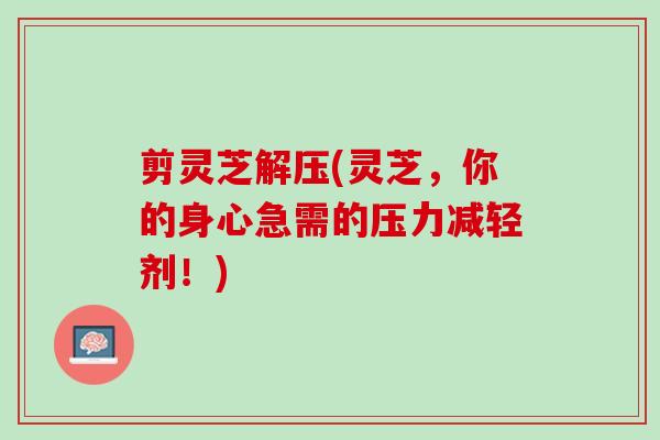 剪灵芝解压(灵芝,你的身心急需的压力减轻剂!) 剪灵芝解压(灵芝,你的身心急需的压力减轻剂!)