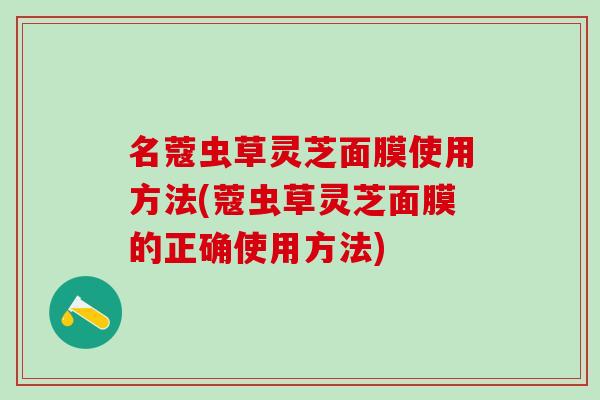 名蔻虫草灵芝面膜使用方法(蔻虫草灵芝面膜的正确使用方法)