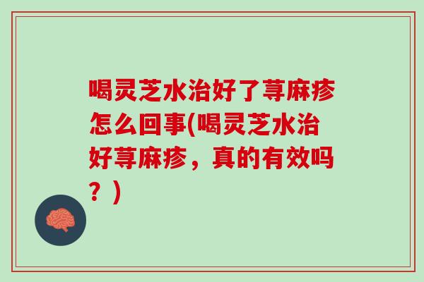 喝灵芝水好了荨麻疹怎么回事(喝灵芝水好荨麻疹，真的有效吗？)
