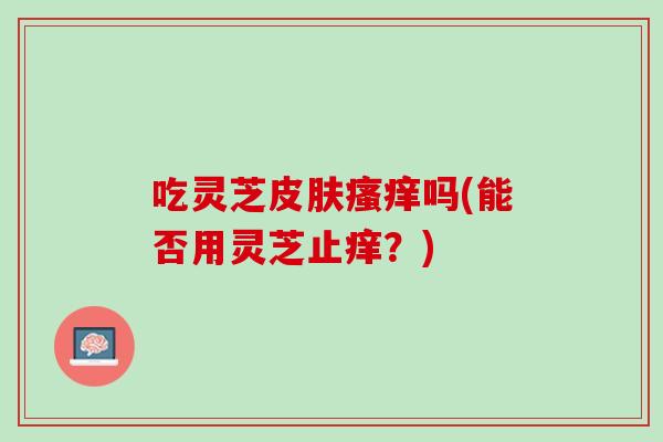吃灵芝吗(能否用灵芝止痒？)