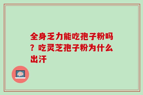 全身乏力能吃孢子粉吗？吃灵芝孢子粉为什么出汗