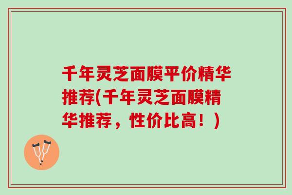 千年灵芝面膜平价精华推荐(千年灵芝面膜精华推荐，性价比高！)