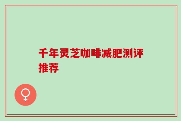 千年灵芝咖啡减肥测评推荐