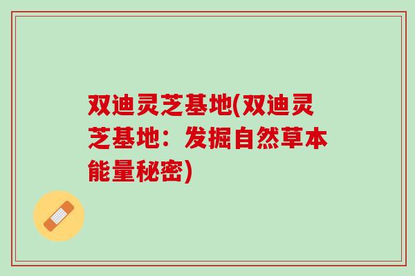 双迪灵芝基地(双迪灵芝基地：发掘自然草本能量秘密)