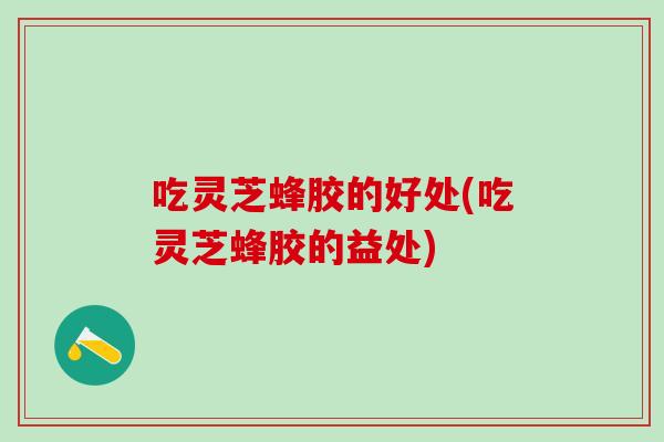 吃灵芝蜂胶的好处(吃灵芝蜂胶的益处)