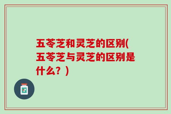 五苓芝和灵芝的区别(五苓芝与灵芝的区别是什么？)
