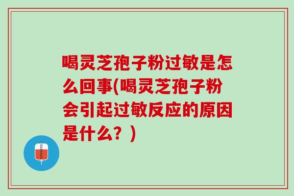 喝灵芝孢子粉过敏是怎么回事(喝灵芝孢子粉会引起过敏反应的原因是什么？)