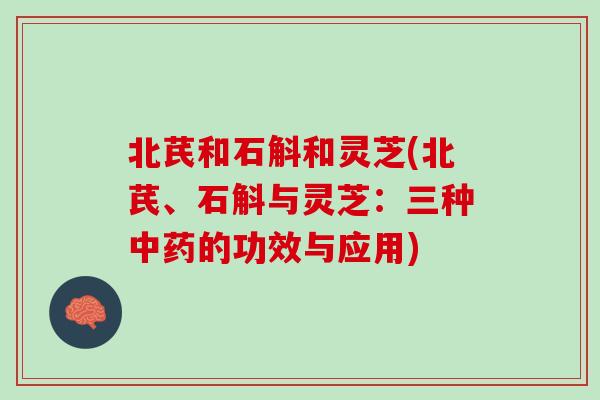 北芪和石斛和灵芝(北芪、石斛与灵芝：三种中药的功效与应用)