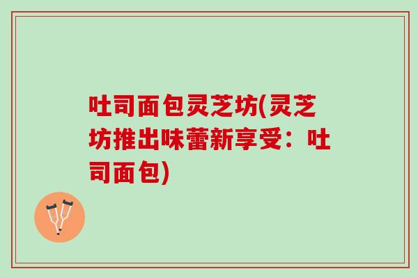 吐司面包灵芝坊(灵芝坊推出味蕾新享受：吐司面包)