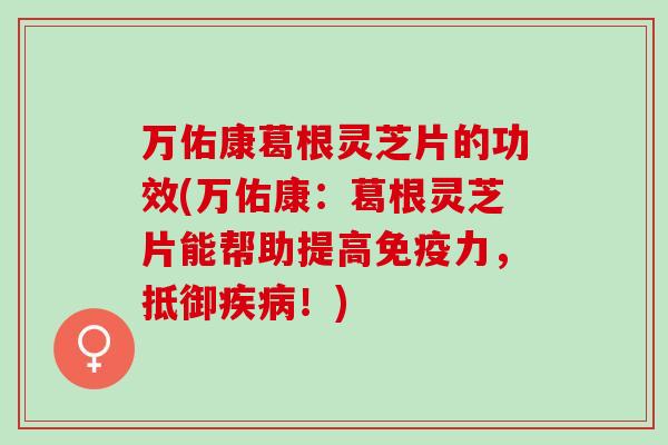 万佑康葛根灵芝片的功效(万佑康：葛根灵芝片能帮助提高免疫力，抵御疾病！)