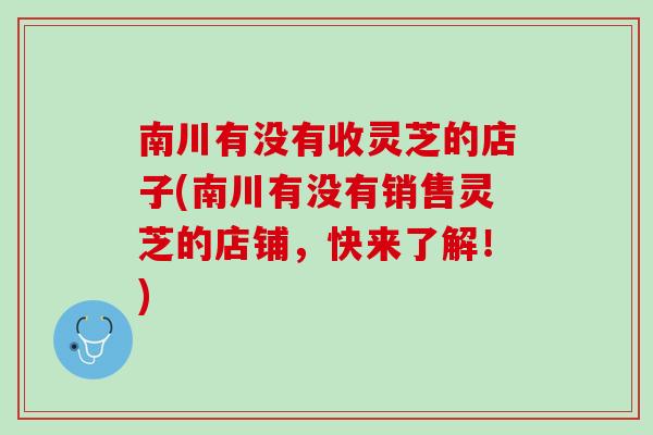 南川有没有收灵芝的店子(南川有没有销售灵芝的店铺,快来了解!) 南川有没有收灵芝的店子(南川有没有销售灵芝的店铺,快来了解!)
