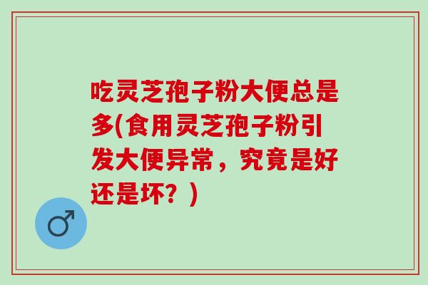 吃灵芝孢子粉大便总是多(食用灵芝孢子粉引发大便异常，究竟是好还是坏？)