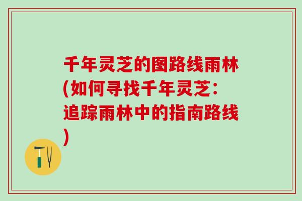 千年灵芝的图路线雨林(如何寻找千年灵芝：追踪雨林中的指南路线)