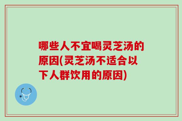哪些人不宜喝灵芝汤的原因(灵芝汤不适合以下人群饮用的原因)