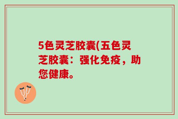 5色灵芝胶囊(五色灵芝胶囊：强化免疫，助您健康。