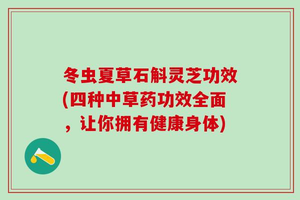 冬虫夏草石斛灵芝功效(四种中草药功效全面，让你拥有健康身体)