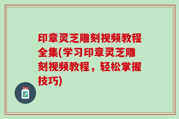 印章灵芝雕刻视频教程全集(学习印章灵芝雕刻视频教程,轻松掌握技巧) 印章灵芝雕刻视频教程全集(学习印章灵芝雕刻视频教程,轻松掌握技巧)
