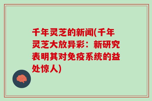 千年灵芝的新闻(千年灵芝大放异彩：新研究表明其对免疫系统的益处惊人)