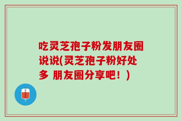 吃灵芝孢子粉发朋友圈说说(灵芝孢子粉好处多 朋友圈分享吧！)