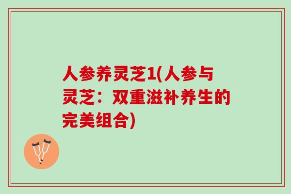 人参养灵芝1(人参与灵芝：双重滋补养生的完美组合)