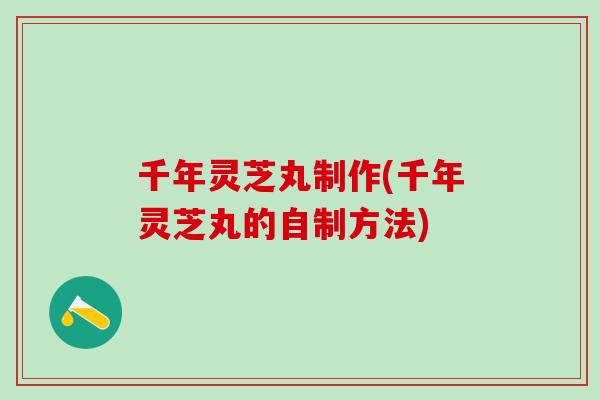 千年灵芝丸制作(千年灵芝丸的自制方法)