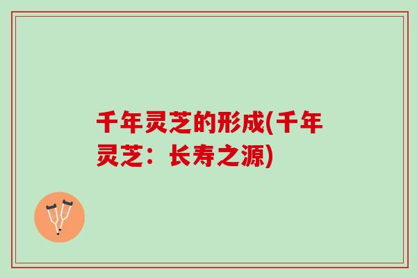 千年灵芝的形成(千年灵芝：长寿之源)