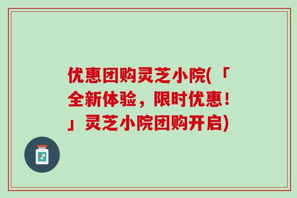 优惠团购灵芝小院(「全新体验，限时优惠！」灵芝小院团购开启)