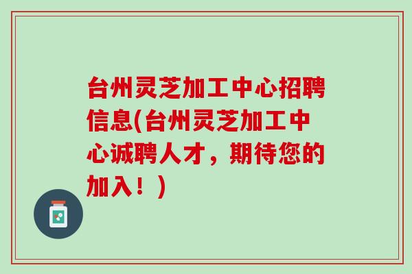 台州灵芝加工中心招聘信息(台州灵芝加工中心诚聘人才,期待您的加入!) 台州灵芝加工中心招聘信息(台州灵芝加工中心诚聘人才,期待您的加入!)