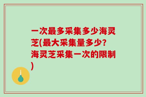 一次最多采集多少海灵芝(最大采集量多少？海灵芝采集一次的限制)