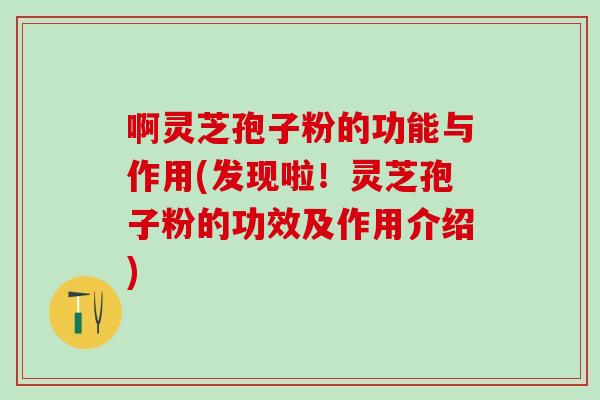 啊灵芝孢子粉的功能与作用(发现啦!灵芝孢子粉的功效及作用介绍) 啊灵芝孢子粉的功能与作用(发现啦!灵芝孢子粉的功效及作用介绍)