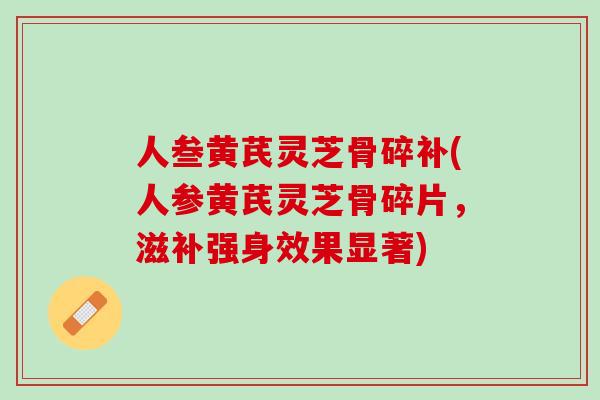 人叁黄芪灵芝骨碎补(人参黄芪灵芝骨碎片，滋补强身效果显著)